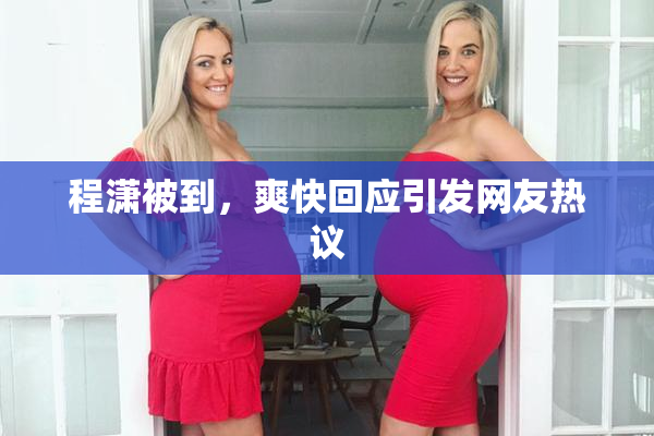 程潇被到，爽快回应引发网友热议