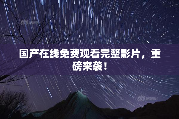 国产在线免费观看完整影片，重磅来袭！