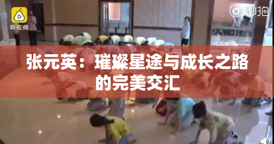 张元英：璀璨星途与成长之路的完美交汇