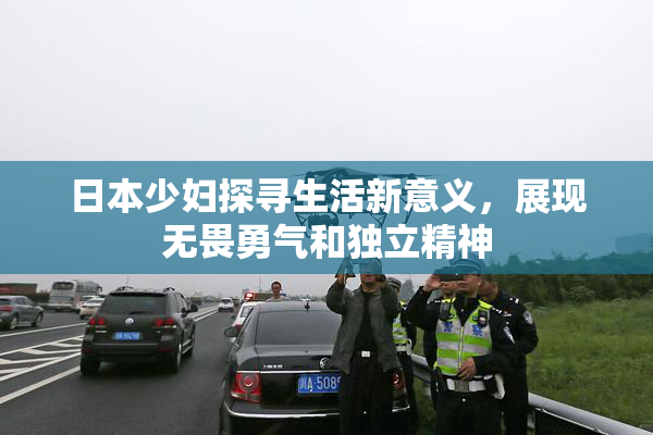 日本少妇探寻生活新意义，展现无畏勇气和独立精神