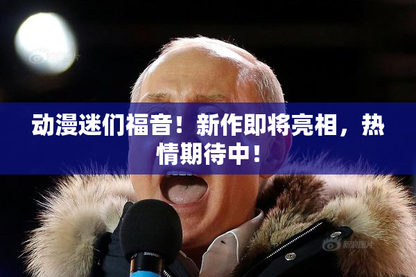 动漫迷们福音！新作即将亮相，热情期待中！