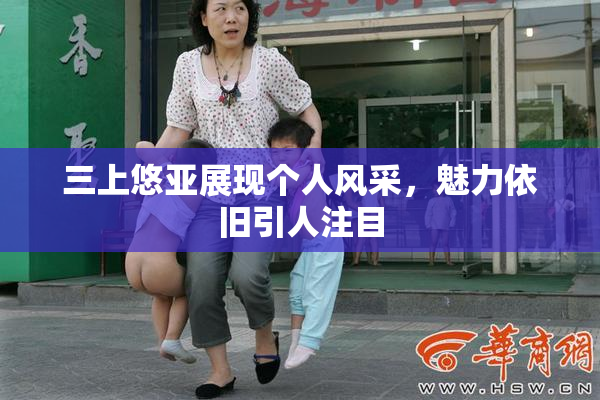 三上悠亚展现个人风采，魅力依旧引人注目