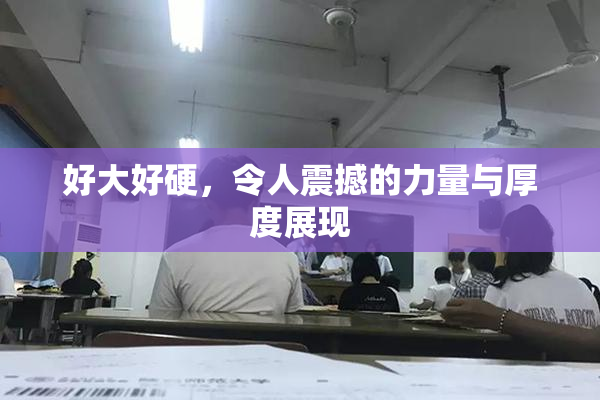 好大好硬，令人震撼的力量与厚度展现