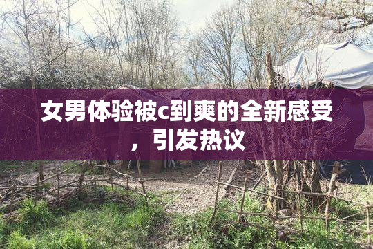 女男体验被c到爽的全新感受，引发热议
