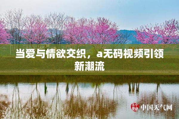 当爱与情欲交织，a无码视频引领新潮流