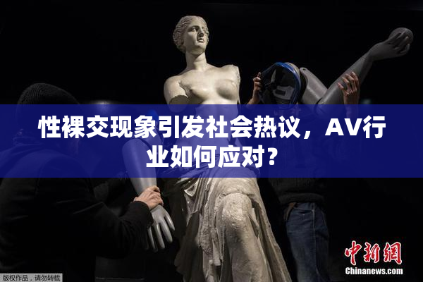 性裸交现象引发社会热议，AV行业如何应对？
