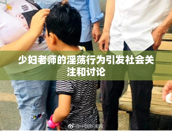 少妇老师的淫荡行为引发社会关注和讨论