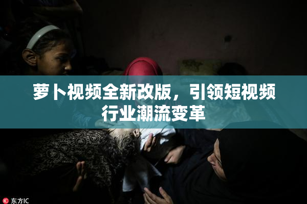 萝卜视频全新改版，引领短视频行业潮流变革