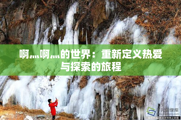 啊灬啊灬的世界：重新定义热爱与探索的旅程