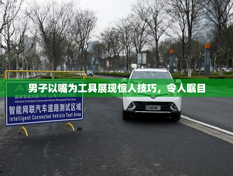 男子以嘴为工具展现惊人技巧，令人瞩目