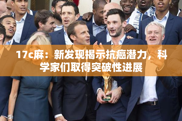 17c麻：新发现揭示抗癌潜力，科学家们取得突破性进展