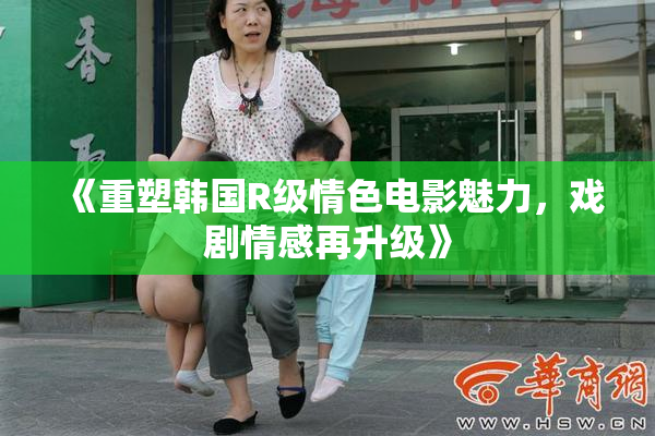 《重塑韩国R级情色电影魅力，戏剧情感再升级》