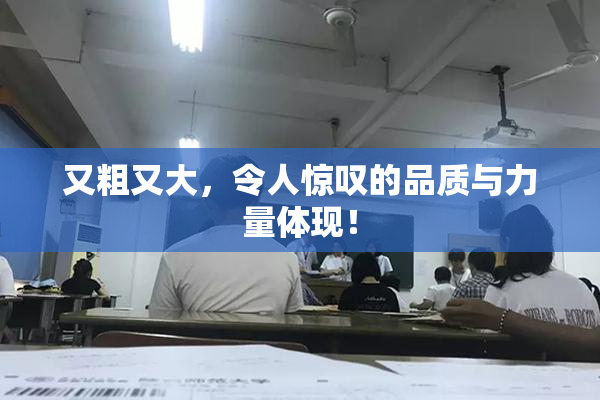又粗又大，令人惊叹的品质与力量体现！