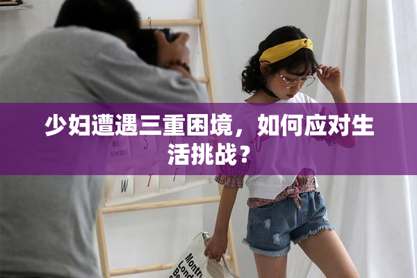 少妇遭遇三重困境，如何应对生活挑战？