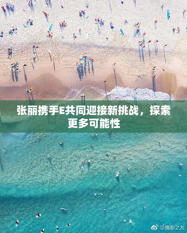 张丽携手E共同迎接新挑战，探索更多可能性