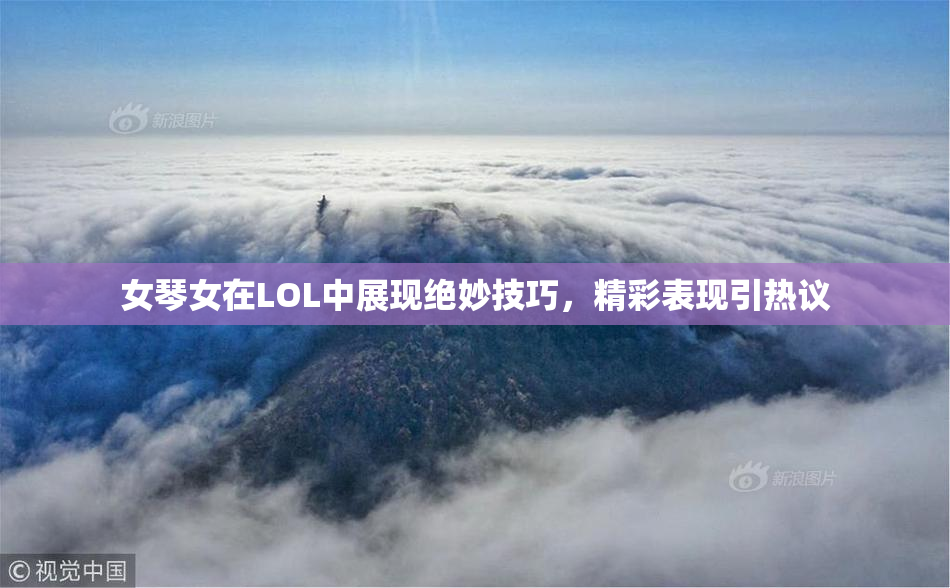 女琴女在LOL中展现绝妙技巧，精彩表现引热议