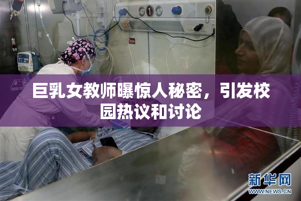 巨乳女教师曝惊人秘密，引发校园热议和讨论