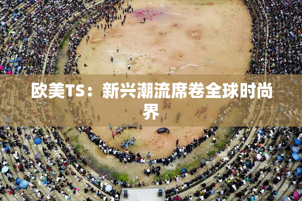 欧美TS：新兴潮流席卷全球时尚界