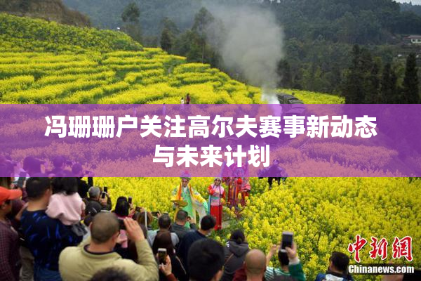 冯珊珊户关注高尔夫赛事新动态与未来计划