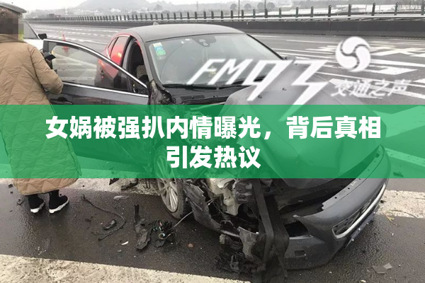 女娲被强扒内情曝光，背后真相引发热议
