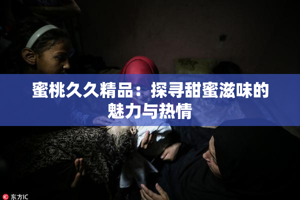 蜜桃久久精品：探寻甜蜜滋味的魅力与热情