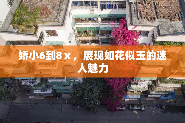 娇小6到8ⅹ，展现如花似玉的迷人魅力