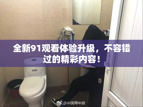 全新91观看体验升级，不容错过的精彩内容！