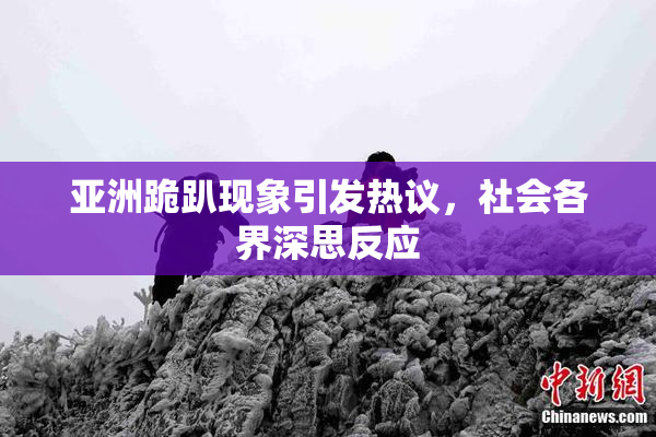 亚洲跪趴现象引发热议，社会各界深思反应
