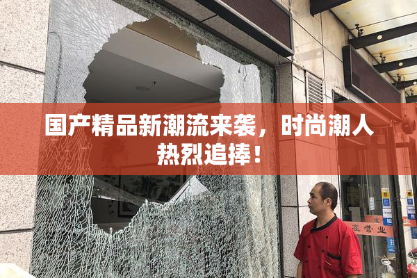 国产精品新潮流来袭，时尚潮人热烈追捧！