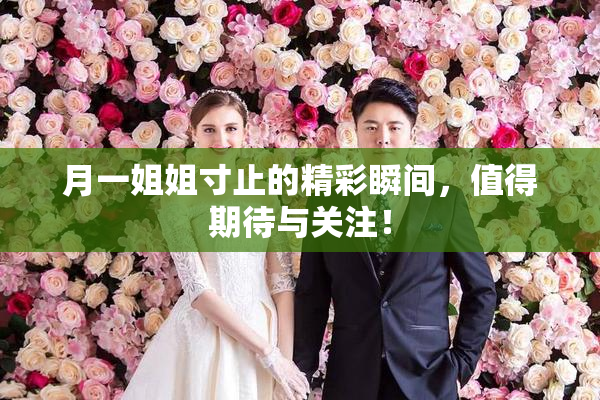 月一姐姐寸止的精彩瞬间，值得期待与关注！