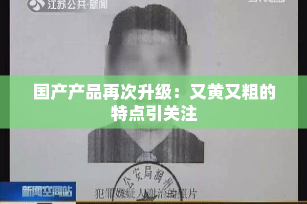国产产品再次升级：又黄又粗的特点引关注