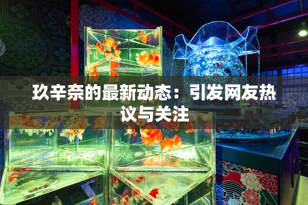 玖辛奈的最新动态：引发网友热议与关注