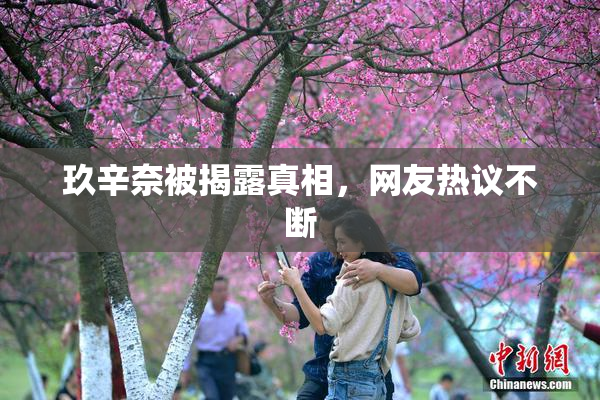 玖辛奈被揭露真相，网友热议不断