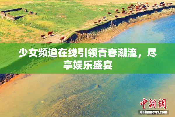 少女频道在线引领青春潮流，尽享娱乐盛宴