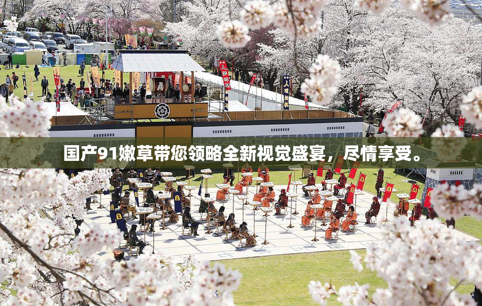 国产91嫩草带您领略全新视觉盛宴，尽情享受。
