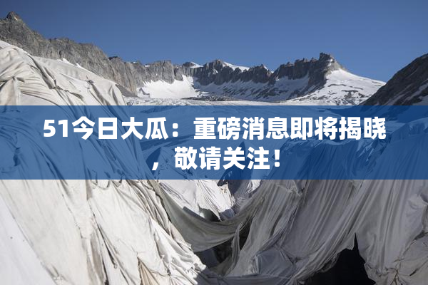 51今日大瓜：重磅消息即将揭晓，敬请关注！
