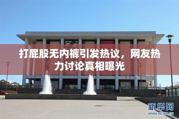 打屁股无内裤引发热议，网友热力讨论真相曝光