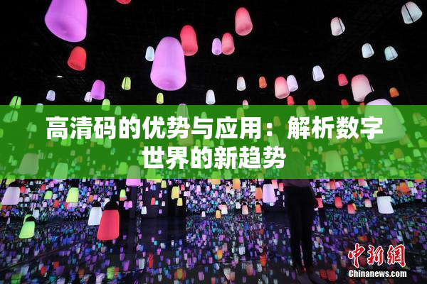 高清码的优势与应用：解析数字世界的新趋势