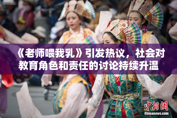 《老师喂我乳》引发热议，社会对教育角色和责任的讨论持续升温