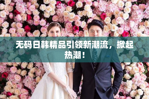 无码日韩精品引领新潮流，掀起热潮！