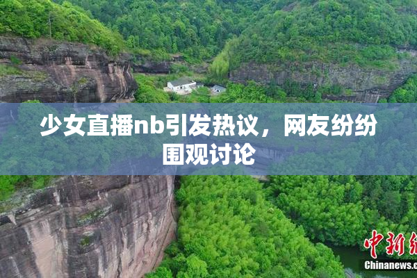 少女直播nb引发热议，网友纷纷围观讨论