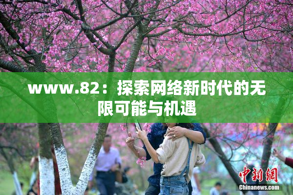 www.82：探索网络新时代的无限可能与机遇