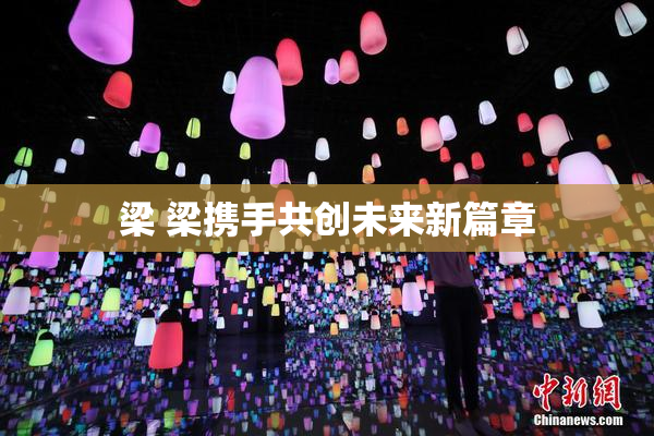 梁 梁携手共创未来新篇章