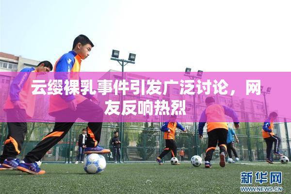云缨裸乳事件引发广泛讨论，网友反响热烈