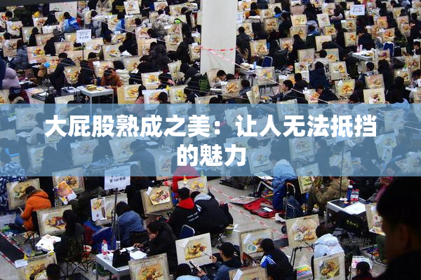 大屁股熟成之美：让人无法抵挡的魅力