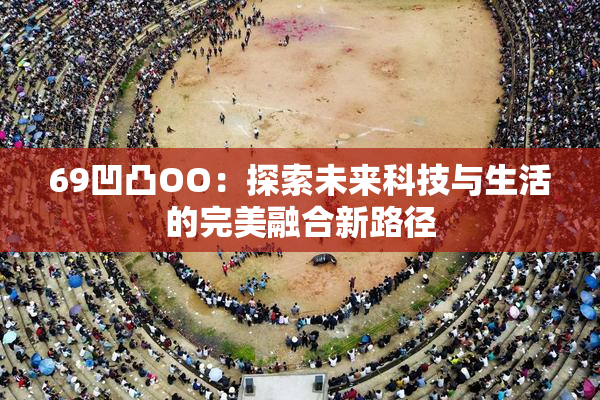 69凹凸OO：探索未来科技与生活的完美融合新路径