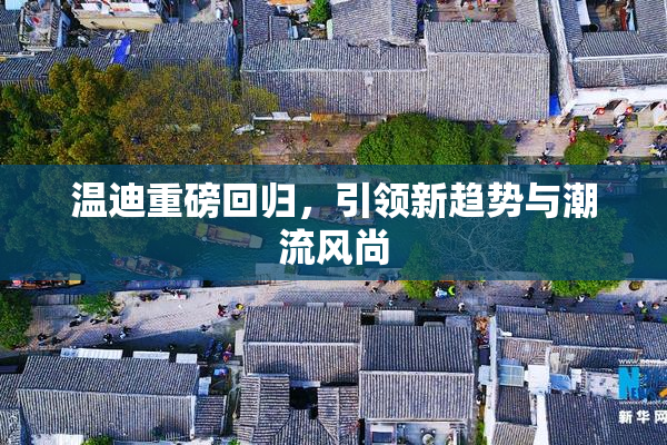 温迪重磅回归，引领新趋势与潮流风尚