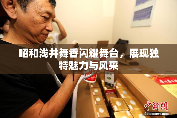 昭和浅井舞香闪耀舞台，展现独特魅力与风采