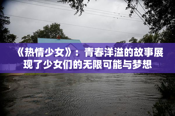 《热情少女》：青春洋溢的故事展现了少女们的无限可能与梦想