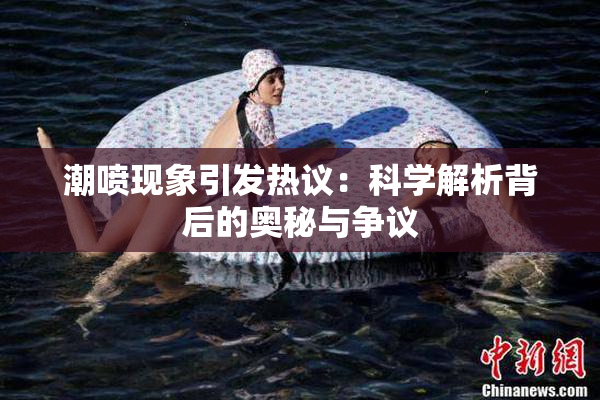 潮喷现象引发热议：科学解析背后的奥秘与争议